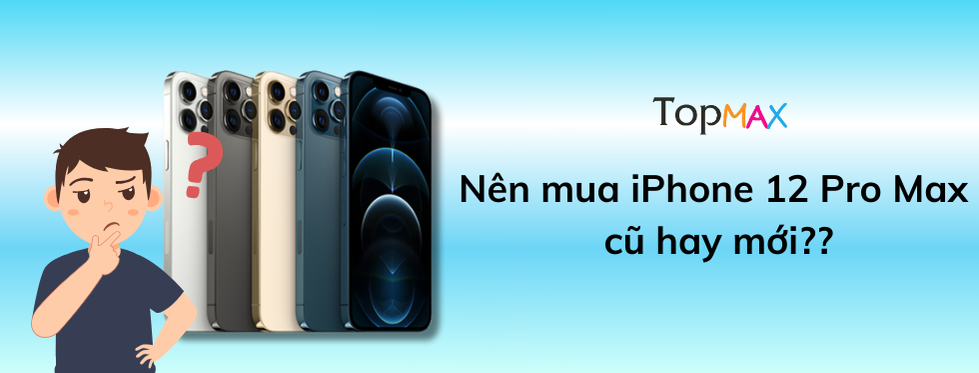 Nên mua iPhone 12 Pro Max cũ hay mới??